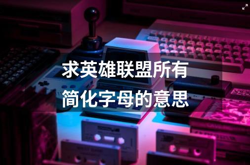 求英雄联盟所有简化字母的意思-第1张-游戏信息-龙启网