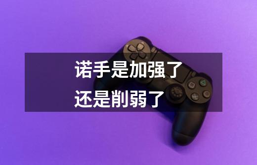 诺手是加强了还是削弱了-第1张-游戏信息-龙启网