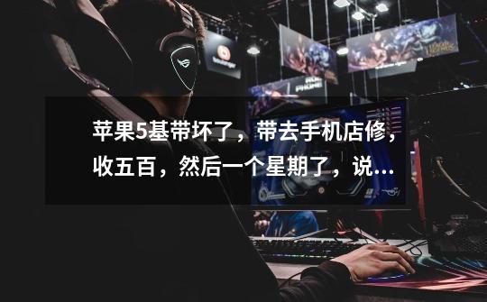 苹果5基带坏了，带去手机店修，收五百，然后一个星期了，说还没修好。。。要下个星期。。这可靠吗-第1张-游戏信息-龙启网