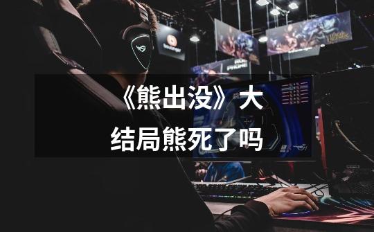 《熊出没》大结局熊死了吗-第1张-游戏信息-龙启网