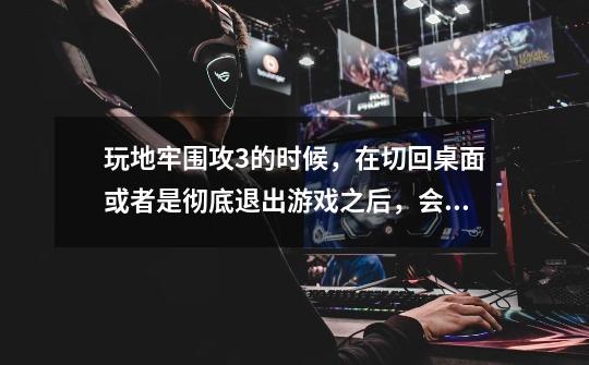 玩地牢围攻3的时候，在切回桌面或者是彻底退出游戏之后，会死机，请问如何解决。-第1张-游戏信息-龙启网
