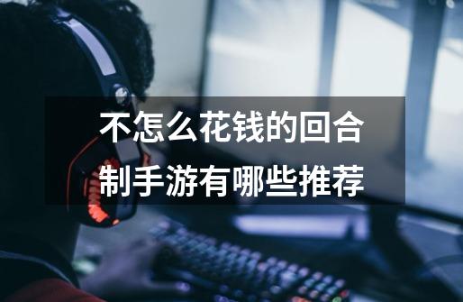 不怎么花钱的回合制手游有哪些推荐-第1张-游戏信息-龙启网