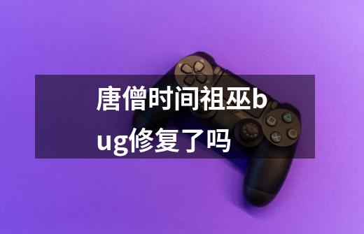 唐僧时间祖巫bug修复了吗-第1张-游戏信息-龙启网