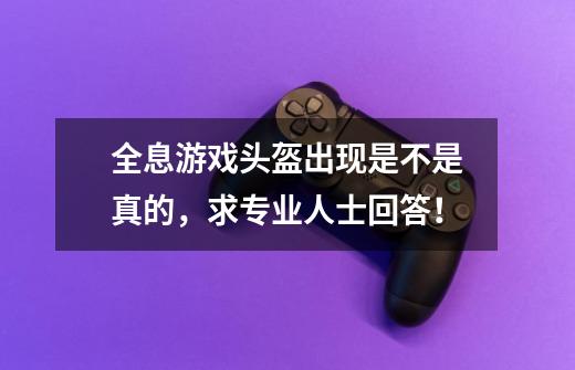 全息游戏头盔出现是不是真的，求专业人士回答！-第1张-游戏信息-龙启网