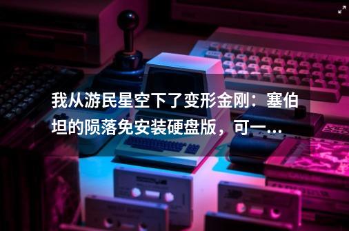 我从游民星空下了变形金刚：塞伯坦的陨落免安装硬盘版，可一打开游戏后显示这个，请问谁知道怎么解-第1张-游戏信息-龙启网