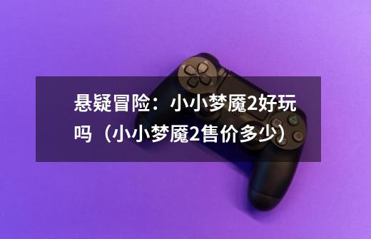 悬疑冒险:小小梦魇2好玩吗(小小梦魇2售价多少)-第1张-游戏信息-龙启网
