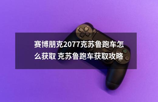 赛博朋克2077克苏鲁跑车怎么获取 克苏鲁跑车获取攻略-第1张-游戏信息-龙启网