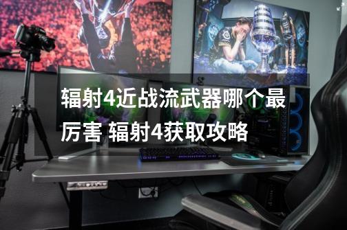 辐射4近战流武器哪个最厉害 辐射4获取攻略-第1张-游戏信息-龙启网