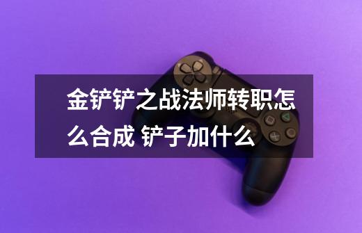 金铲铲之战法师转职怎么合成 铲子加什么-第1张-游戏信息-龙启网