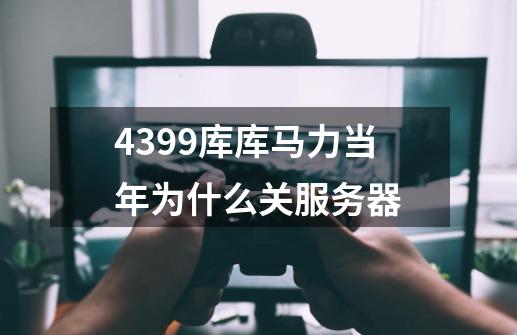 4399库库马力当年为什么关服务器-第1张-游戏信息-龙启网
