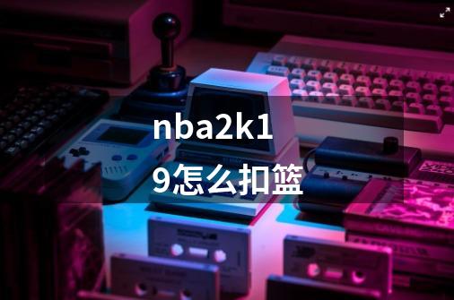 nba2k19怎么扣篮-第1张-游戏信息-龙启网