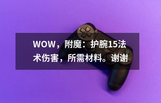 WOW,附魔:护腕15法术伤害,所需材料。谢谢-第1张-游戏信息-龙启网