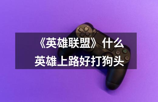 《英雄联盟》什么英雄上路好打狗头-第1张-游戏信息-龙启网