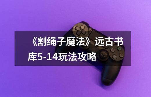 《割绳子魔法》远古书库5-14玩法攻略-第1张-游戏信息-龙启网