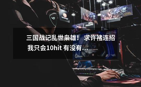 三国战记乱世枭雄! 求许褚连招 我只会10hit 有没有更高的!!-第1张-游戏信息-龙启网