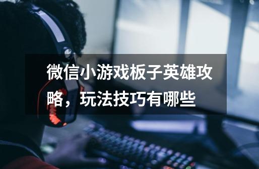 微信小游戏板子英雄攻略，玩法技巧有哪些-第1张-游戏信息-龙启网