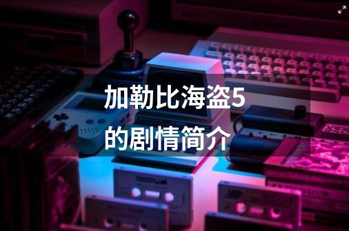 加勒比海盗5的剧情简介-第1张-游戏信息-龙启网