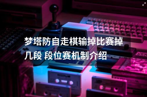 梦塔防自走棋输掉比赛掉几段 段位赛机制介绍-第1张-游戏信息-龙启网
