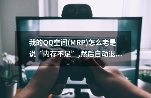 我的QQ空间(MRP)怎么老是说“内存不足”,然后自动退出,这是怎么回事!-第1张-游戏信息-龙启网