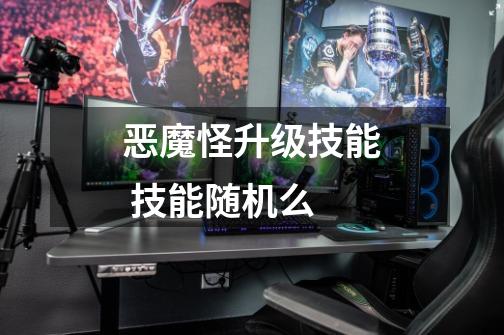 恶魔怪升级技能 技能随机么-第1张-游戏信息-龙启网