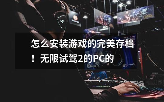 怎么安装游戏的完美存档！无限试驾2的....PC的-第1张-游戏信息-龙启网