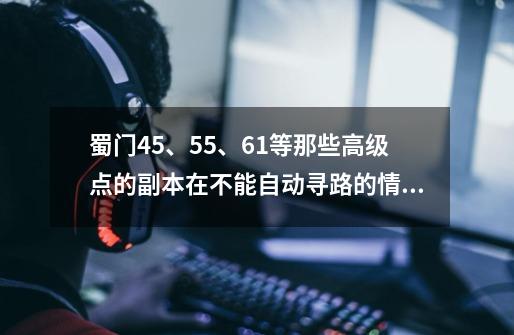 蜀门45、55、61等那些高级点的副本在不能自动寻路的情况下在里面怎么跑路-第1张-游戏信息-龙启网