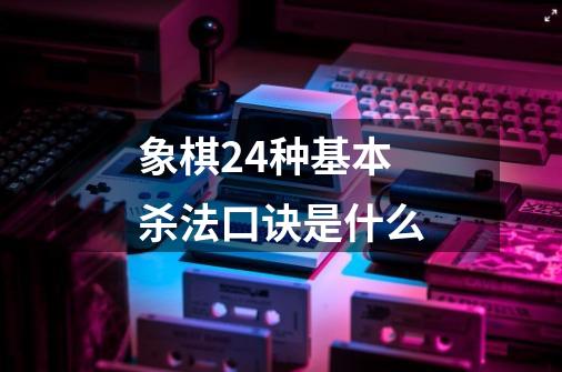象棋24种基本杀法口诀是什么-第1张-游戏信息-龙启网