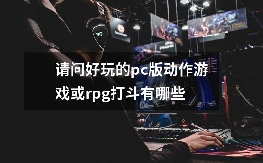 请问好玩的pc版动作游戏或rpg打斗有哪些-第1张-游戏信息-龙启网