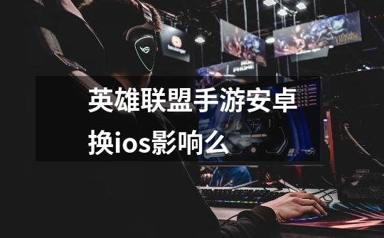 英雄联盟手游安卓换ios影响么-第1张-游戏信息-龙启网