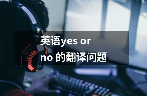 英语yes or no 的翻译问题-第1张-游戏信息-龙启网