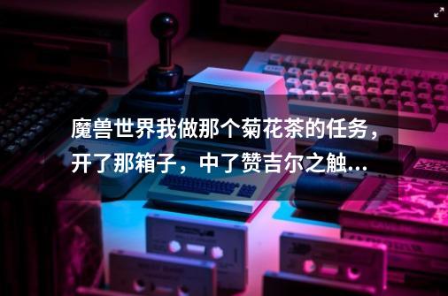 魔兽世界我做那个菊花茶的任务，开了那箱子，中了赞吉尔之触拿不到钥匙怎么办-第1张-游戏信息-龙启网