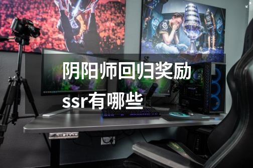 阴阳师回归奖励ssr有哪些-第1张-游戏信息-龙启网
