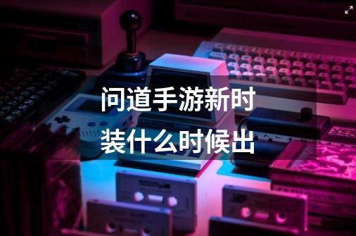 问道手游新时装什么时候出-第1张-游戏信息-龙启网