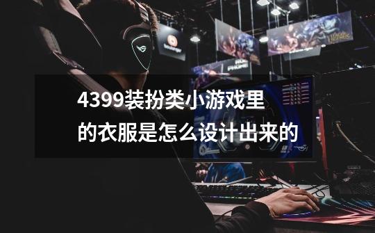4399装扮类小游戏里的衣服是怎么设计出来的-第1张-游戏信息-龙启网