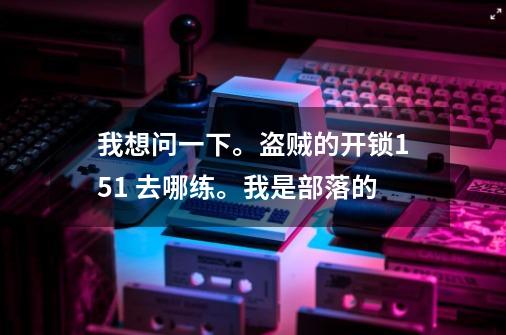 我想问一下。盗贼的开锁151 去哪练。我是部落的-第1张-游戏信息-龙启网