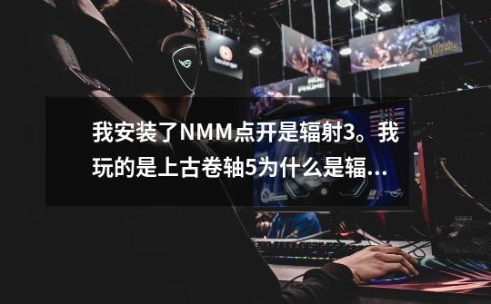 我安装了NMM点开是辐射3。我玩的是上古卷轴5为什么是辐射3-第1张-游戏信息-龙启网