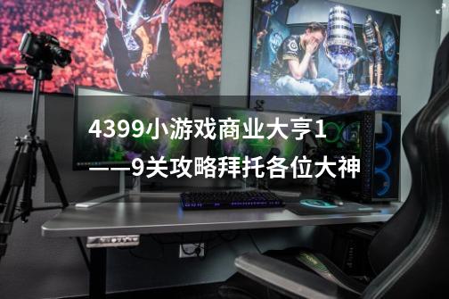 4399小游戏商业大亨1——9关攻略拜托各位大神-第1张-游戏信息-龙启网