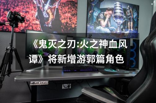 《鬼灭之刃:火之神血风谭》将新增游郭篇角色-第1张-游戏信息-龙启网