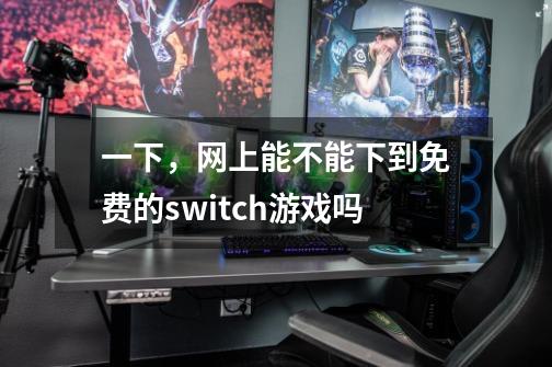 一下，网上能不能下到免费的switch游戏吗-第1张-游戏信息-龙启网