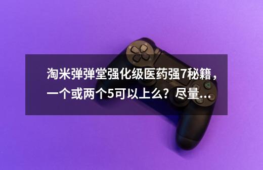 淘米弹弹堂强化级医药强7秘籍,一个或两个5可以上么?尽量少用点强化石。最好给个秘籍的集合。_淘米弹弹堂怎么转7道-第1张-游戏信息-龙启网
