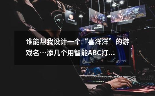 谁能帮我设计一个“喜洋洋”的游戏名…添几个用智能ABC打出来的符号…谢谢了!-第1张-游戏信息-龙启网