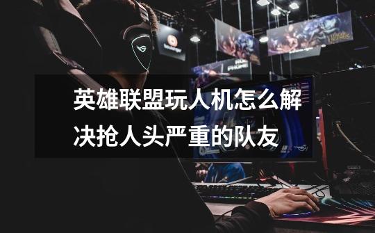 英雄联盟玩人机怎么解决抢人头严重的队友-第1张-游戏信息-龙启网