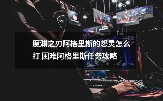 魔渊之刃阿格里斯的怨灵怎么打 困难阿格里斯任务攻略-第1张-游戏信息-龙启网