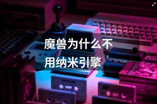 魔兽为什么不用纳米引擎-第1张-游戏信息-龙启网