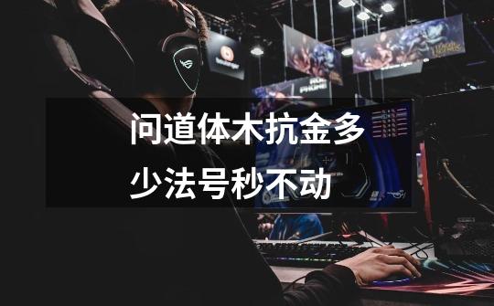 问道体木抗金多少法号秒不动-第1张-游戏信息-龙启网