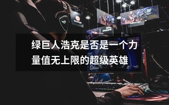 绿巨人浩克是否是一个力量值无上限的超级英雄-第1张-游戏信息-龙启网