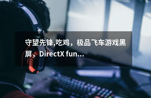 守望先锋,吃鸡，极品飞车游戏黑屏，DirectX function Error-第1张-游戏信息-龙启网