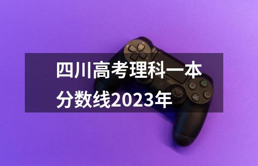 四川高考理科一本分数线2023年-第1张-游戏信息-龙启网