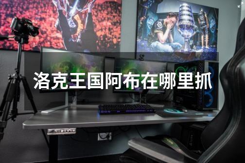 洛克王国阿布在哪里抓-第1张-游戏信息-龙启网