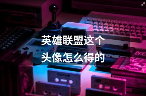 英雄联盟这个头像怎么得的-第1张-游戏信息-龙启网